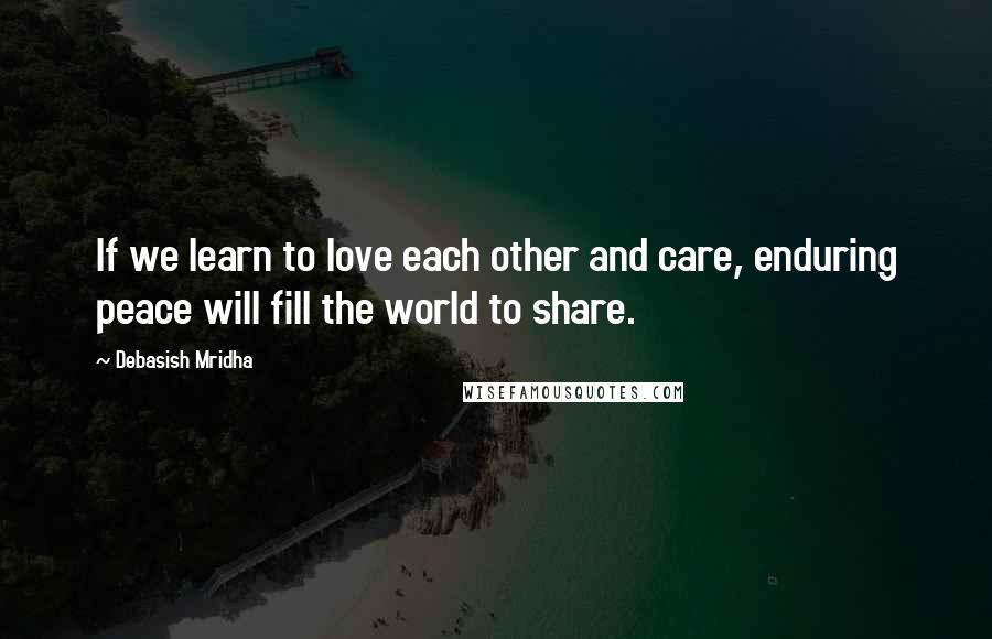 Debasish Mridha Quotes: If we learn to love each other and care, enduring peace will fill the world to share.