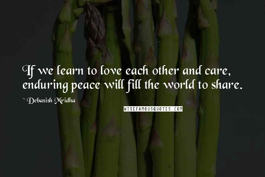 Debasish Mridha Quotes: If we learn to love each other and care, enduring peace will fill the world to share.