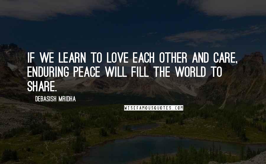 Debasish Mridha Quotes: If we learn to love each other and care, enduring peace will fill the world to share.