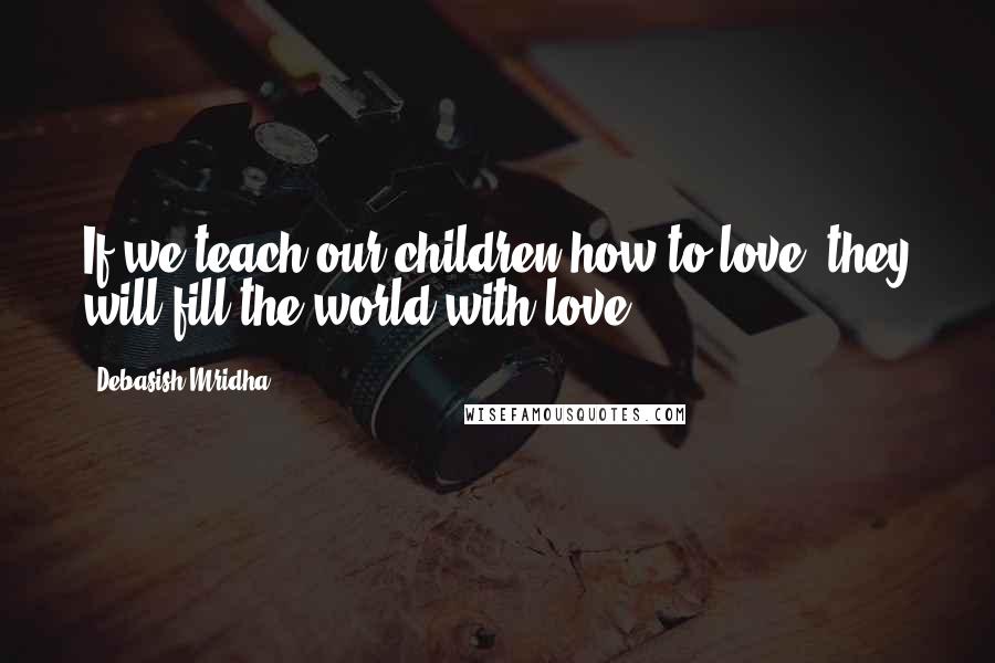 Debasish Mridha Quotes: If we teach our children how to love, they will fill the world with love.