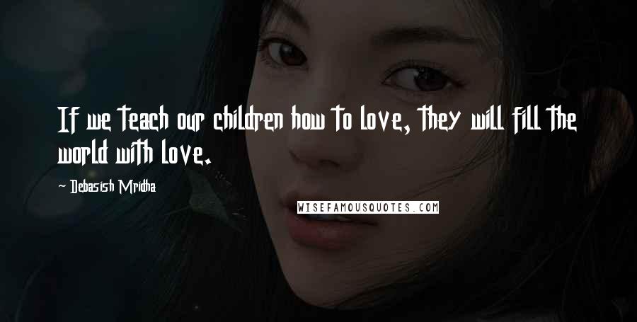 Debasish Mridha Quotes: If we teach our children how to love, they will fill the world with love.