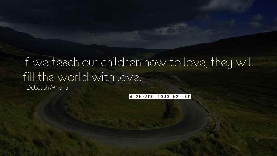 Debasish Mridha Quotes: If we teach our children how to love, they will fill the world with love.