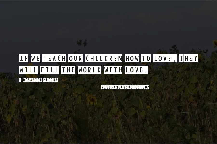 Debasish Mridha Quotes: If we teach our children how to love, they will fill the world with love.