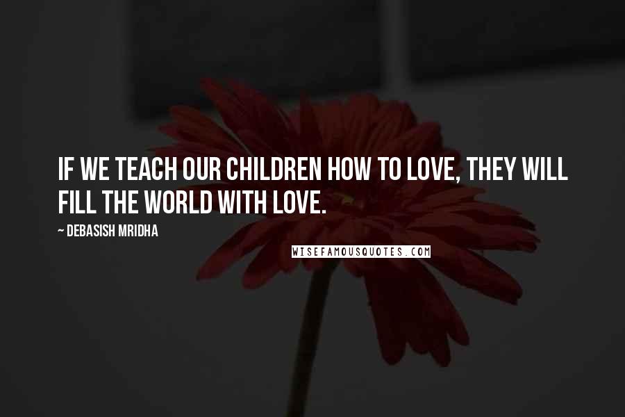 Debasish Mridha Quotes: If we teach our children how to love, they will fill the world with love.