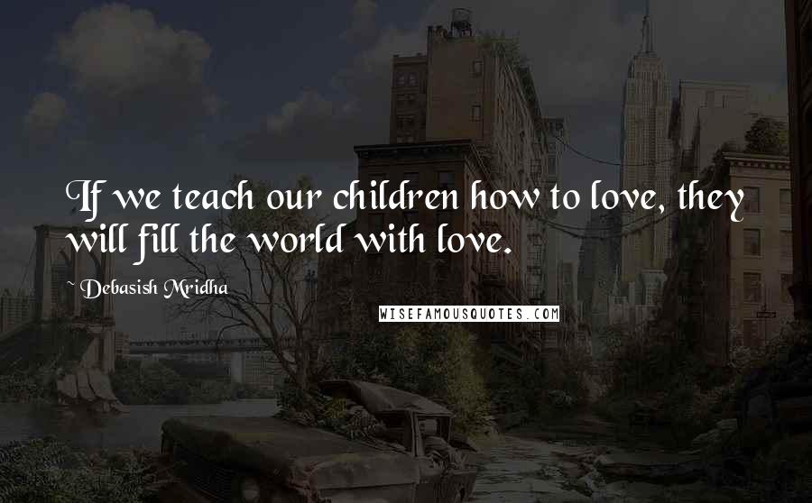 Debasish Mridha Quotes: If we teach our children how to love, they will fill the world with love.