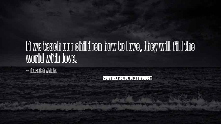 Debasish Mridha Quotes: If we teach our children how to love, they will fill the world with love.