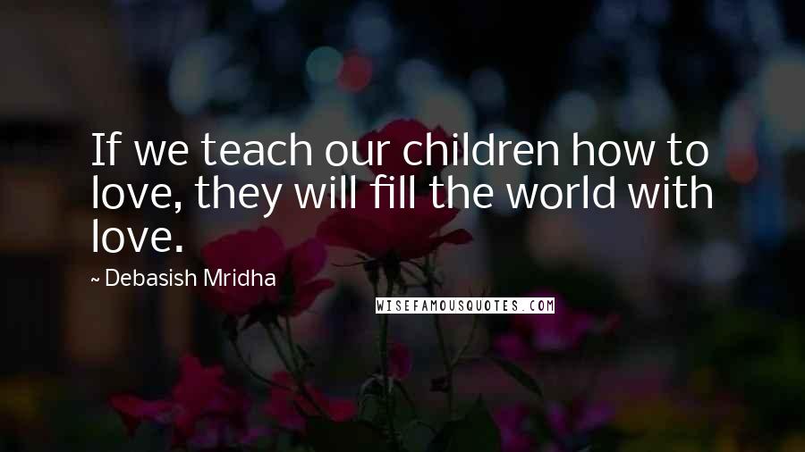 Debasish Mridha Quotes: If we teach our children how to love, they will fill the world with love.