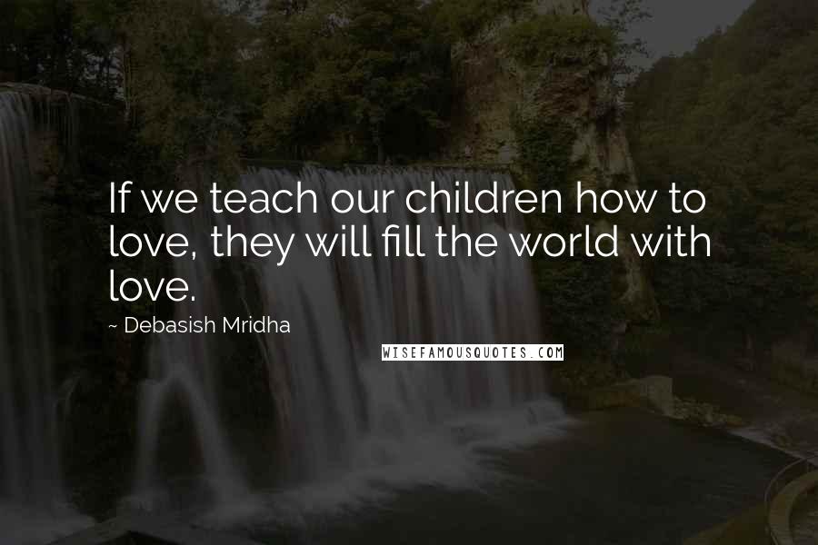 Debasish Mridha Quotes: If we teach our children how to love, they will fill the world with love.