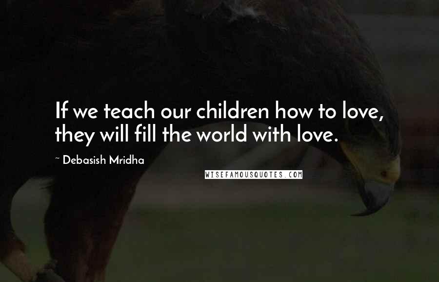 Debasish Mridha Quotes: If we teach our children how to love, they will fill the world with love.