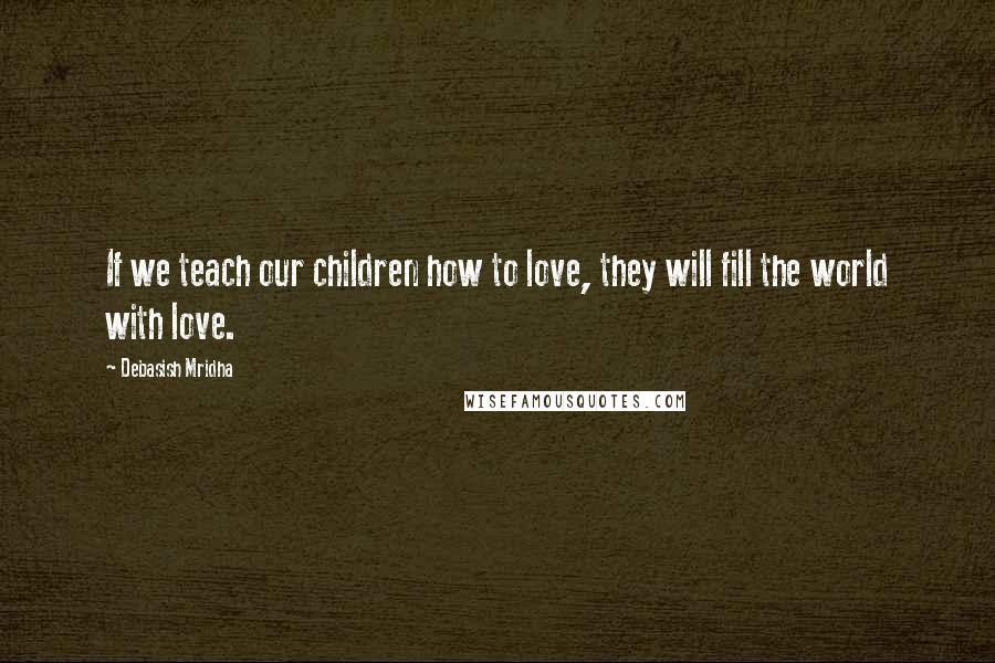 Debasish Mridha Quotes: If we teach our children how to love, they will fill the world with love.