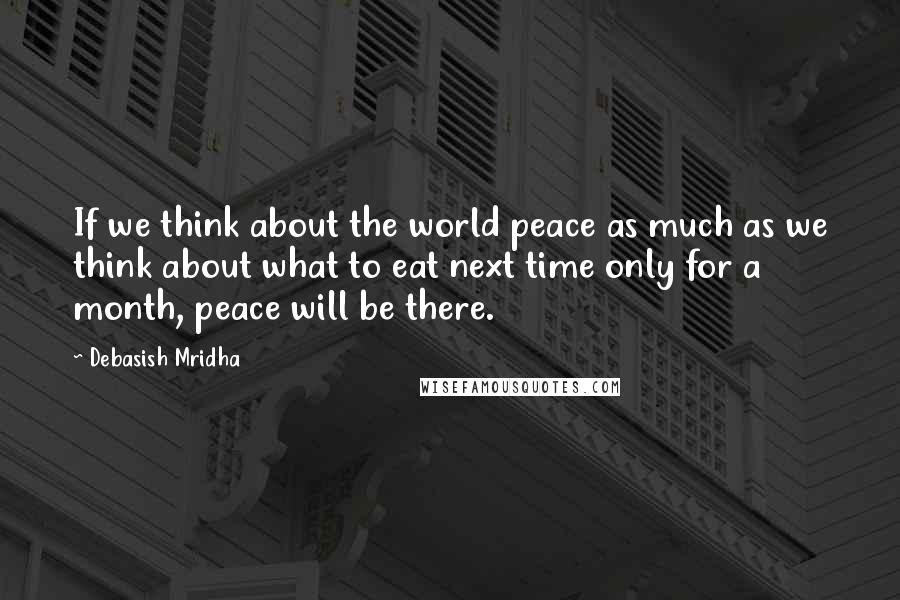 Debasish Mridha Quotes: If we think about the world peace as much as we think about what to eat next time only for a month, peace will be there.