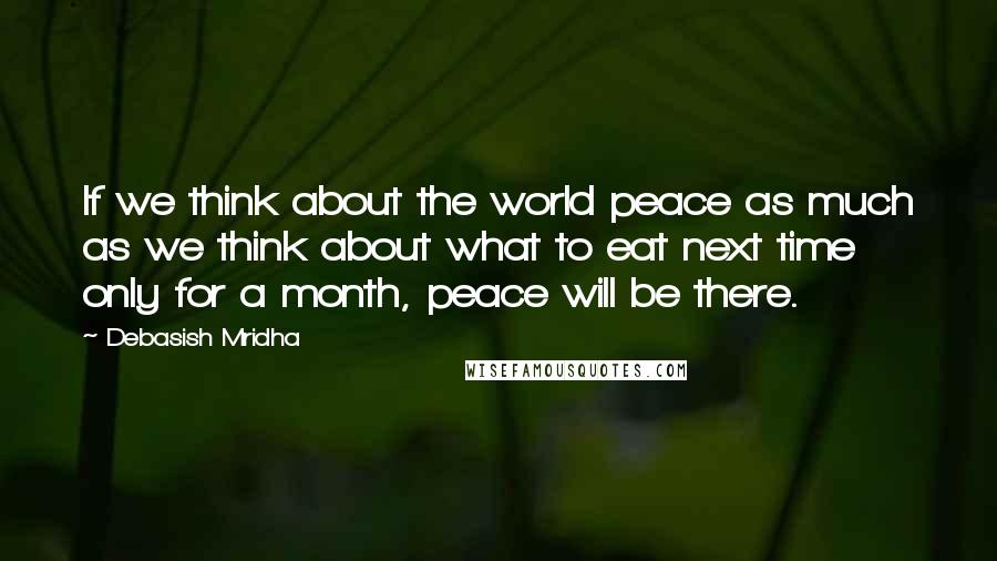 Debasish Mridha Quotes: If we think about the world peace as much as we think about what to eat next time only for a month, peace will be there.