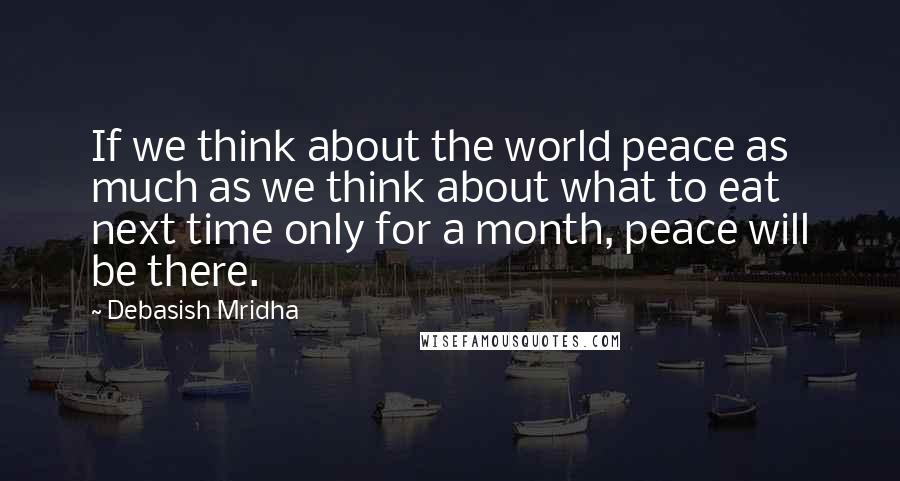 Debasish Mridha Quotes: If we think about the world peace as much as we think about what to eat next time only for a month, peace will be there.