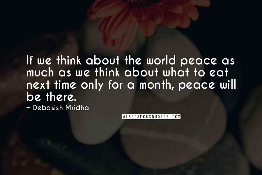 Debasish Mridha Quotes: If we think about the world peace as much as we think about what to eat next time only for a month, peace will be there.