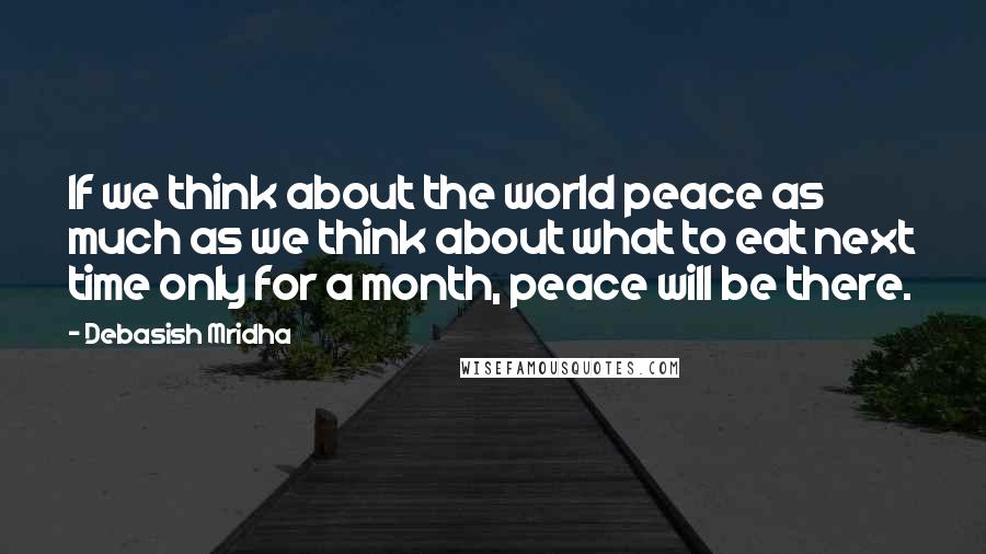 Debasish Mridha Quotes: If we think about the world peace as much as we think about what to eat next time only for a month, peace will be there.