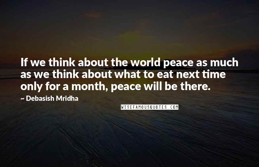 Debasish Mridha Quotes: If we think about the world peace as much as we think about what to eat next time only for a month, peace will be there.