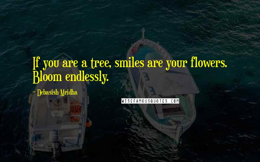 Debasish Mridha Quotes: If you are a tree, smiles are your flowers. Bloom endlessly.