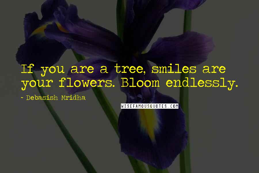 Debasish Mridha Quotes: If you are a tree, smiles are your flowers. Bloom endlessly.