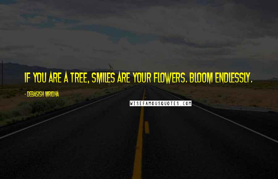 Debasish Mridha Quotes: If you are a tree, smiles are your flowers. Bloom endlessly.