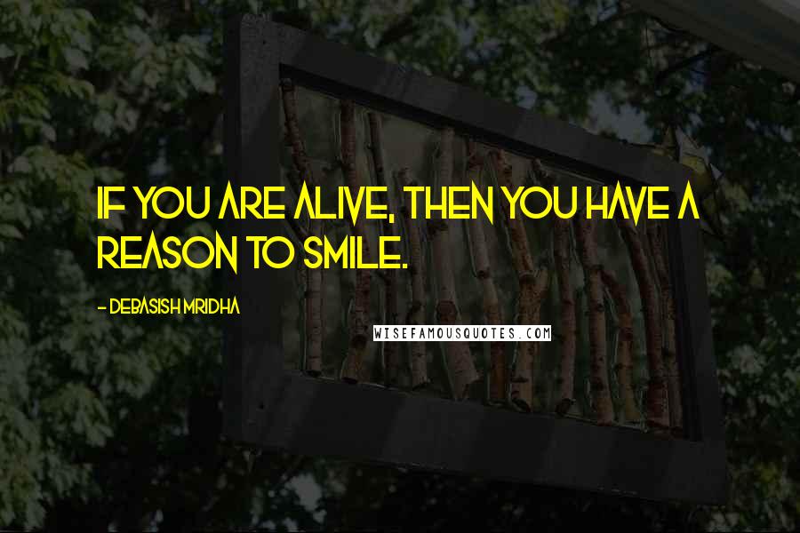 Debasish Mridha Quotes: If you are alive, then you have a reason to smile.