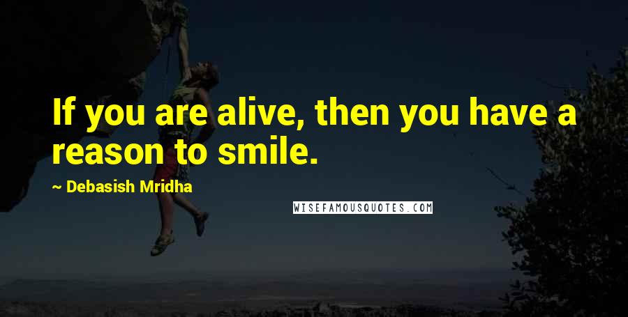 Debasish Mridha Quotes: If you are alive, then you have a reason to smile.