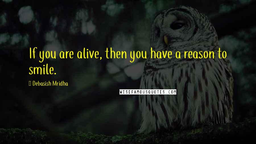 Debasish Mridha Quotes: If you are alive, then you have a reason to smile.