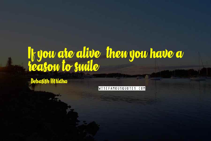 Debasish Mridha Quotes: If you are alive, then you have a reason to smile.