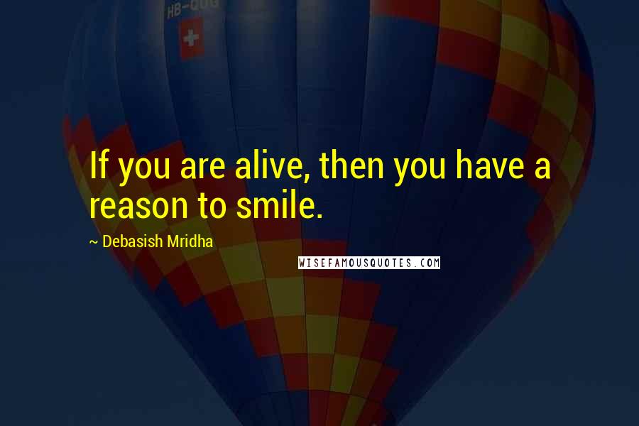 Debasish Mridha Quotes: If you are alive, then you have a reason to smile.
