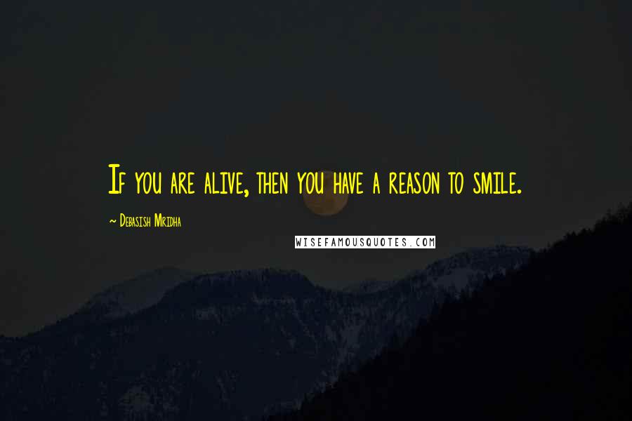 Debasish Mridha Quotes: If you are alive, then you have a reason to smile.