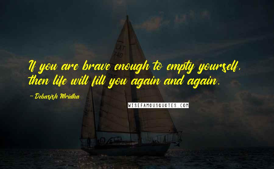Debasish Mridha Quotes: If you are brave enough to empty yourself, then life will fill you again and again.