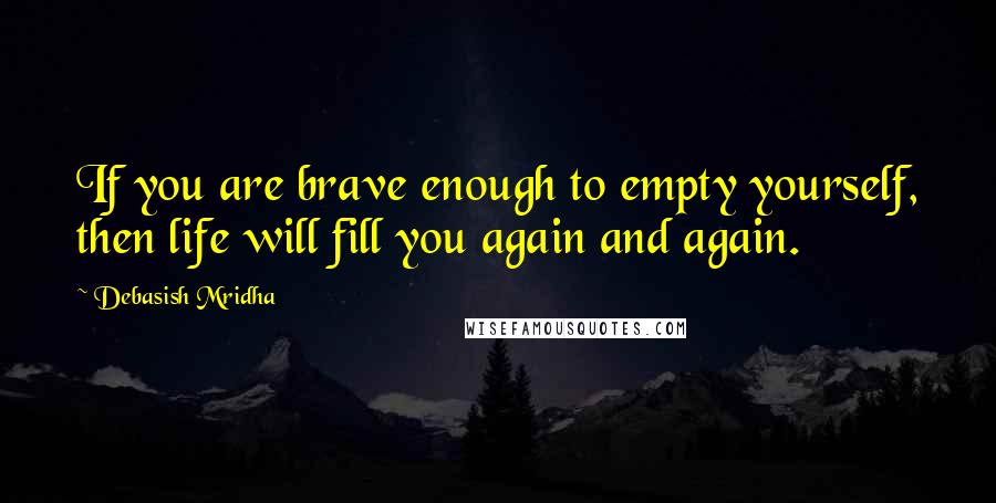 Debasish Mridha Quotes: If you are brave enough to empty yourself, then life will fill you again and again.