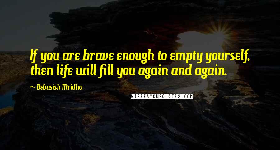 Debasish Mridha Quotes: If you are brave enough to empty yourself, then life will fill you again and again.