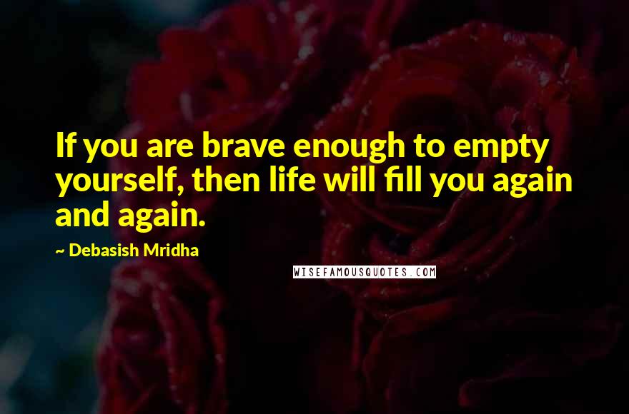 Debasish Mridha Quotes: If you are brave enough to empty yourself, then life will fill you again and again.