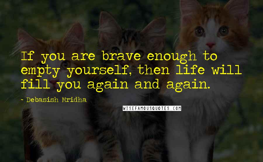 Debasish Mridha Quotes: If you are brave enough to empty yourself, then life will fill you again and again.