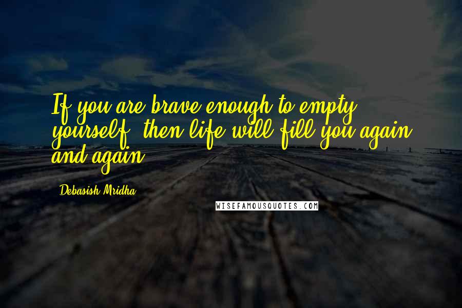 Debasish Mridha Quotes: If you are brave enough to empty yourself, then life will fill you again and again.