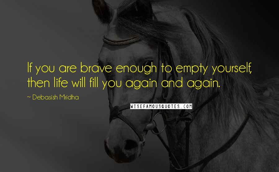 Debasish Mridha Quotes: If you are brave enough to empty yourself, then life will fill you again and again.