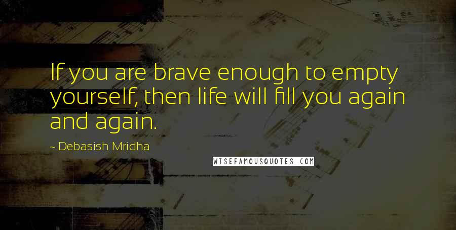Debasish Mridha Quotes: If you are brave enough to empty yourself, then life will fill you again and again.