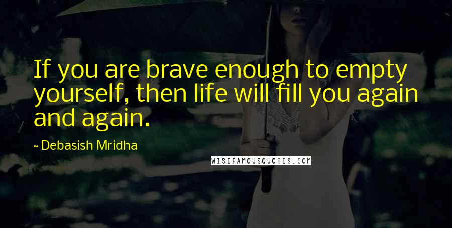 Debasish Mridha Quotes: If you are brave enough to empty yourself, then life will fill you again and again.