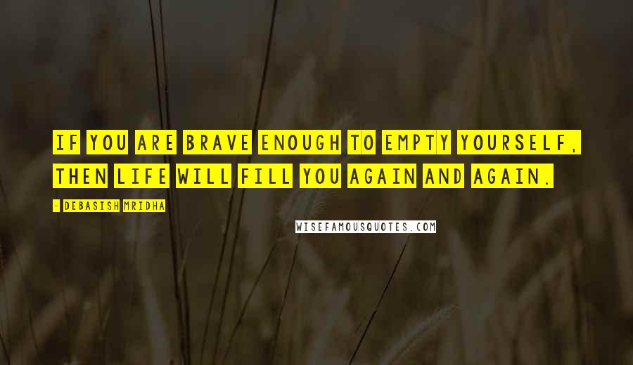 Debasish Mridha Quotes: If you are brave enough to empty yourself, then life will fill you again and again.