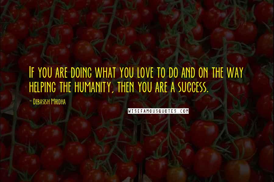 Debasish Mridha Quotes: If you are doing what you love to do and on the way helping the humanity, then you are a success.