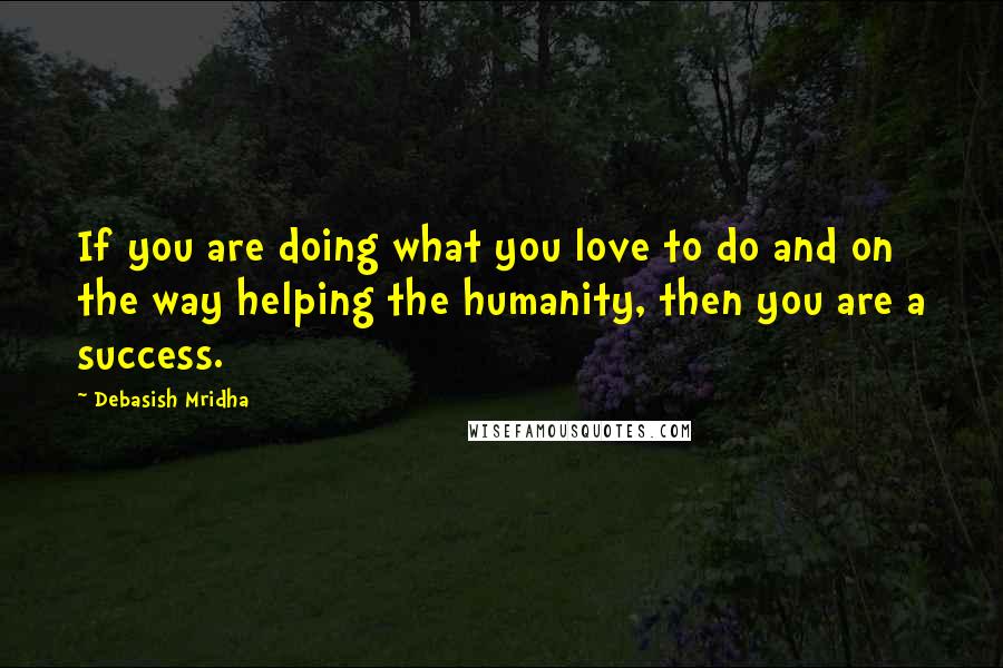 Debasish Mridha Quotes: If you are doing what you love to do and on the way helping the humanity, then you are a success.