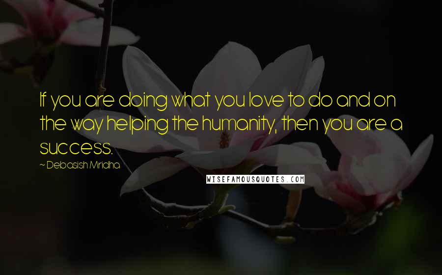 Debasish Mridha Quotes: If you are doing what you love to do and on the way helping the humanity, then you are a success.