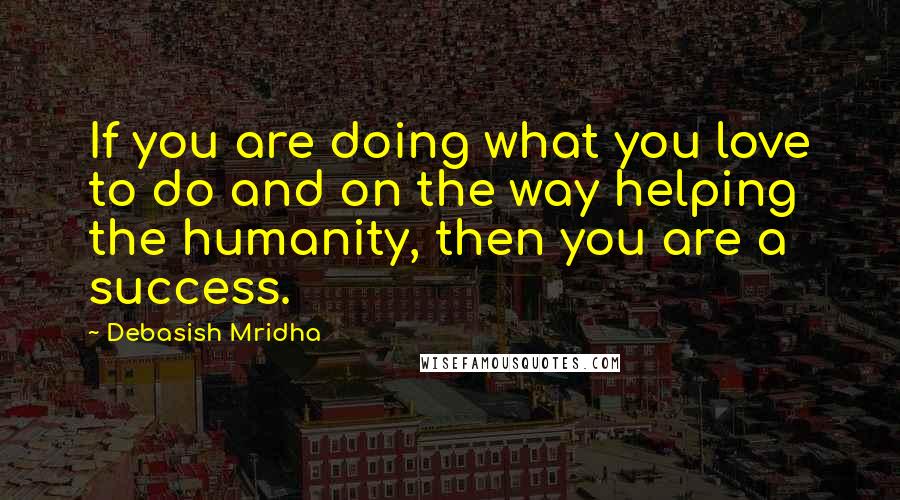 Debasish Mridha Quotes: If you are doing what you love to do and on the way helping the humanity, then you are a success.
