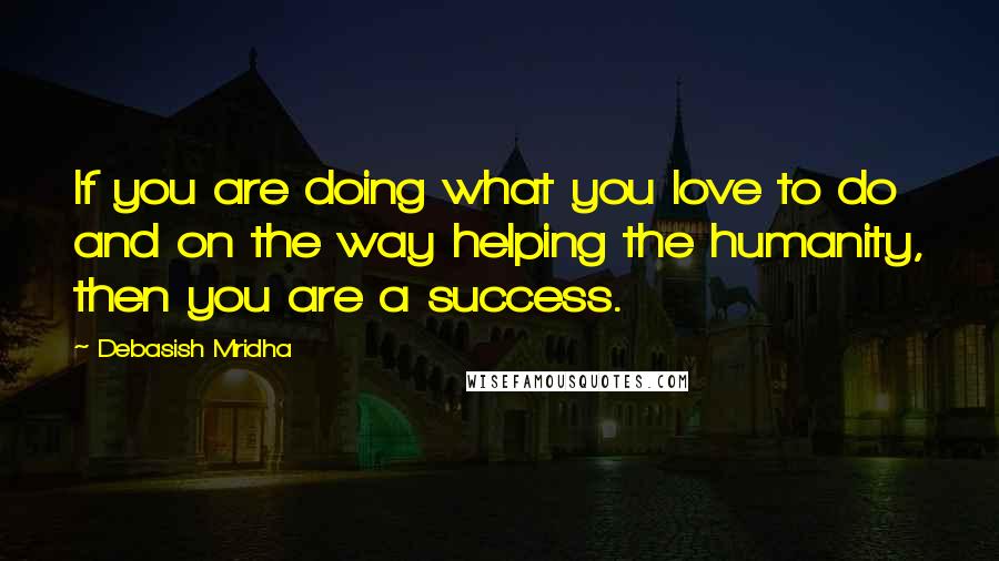 Debasish Mridha Quotes: If you are doing what you love to do and on the way helping the humanity, then you are a success.