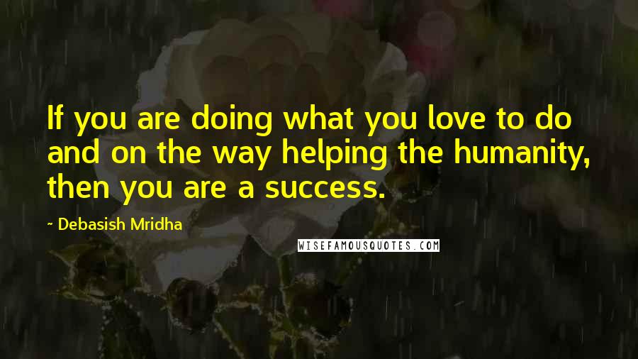Debasish Mridha Quotes: If you are doing what you love to do and on the way helping the humanity, then you are a success.