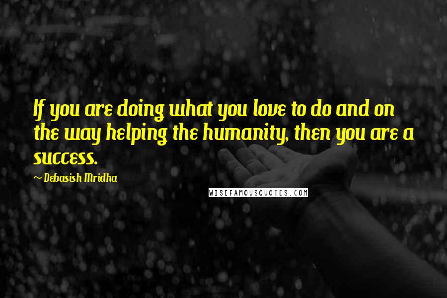 Debasish Mridha Quotes: If you are doing what you love to do and on the way helping the humanity, then you are a success.