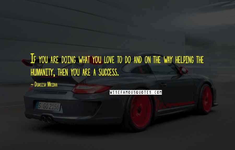 Debasish Mridha Quotes: If you are doing what you love to do and on the way helping the humanity, then you are a success.
