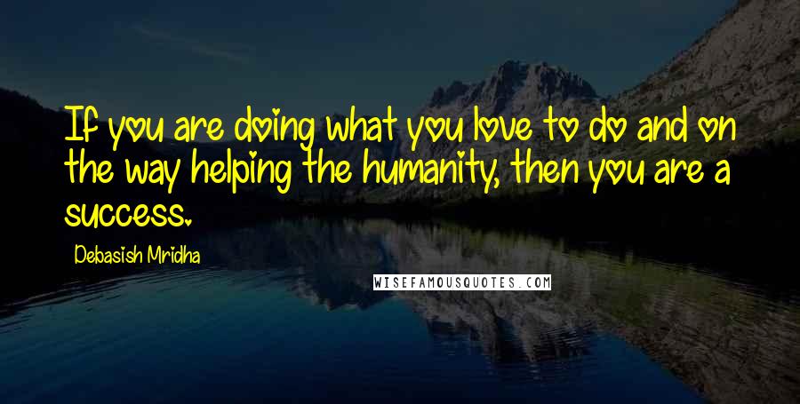 Debasish Mridha Quotes: If you are doing what you love to do and on the way helping the humanity, then you are a success.
