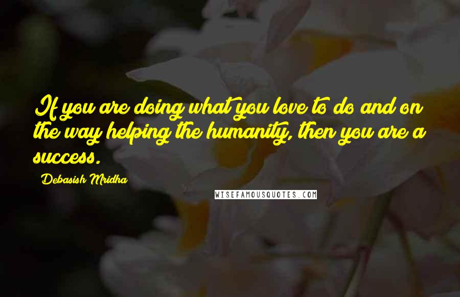 Debasish Mridha Quotes: If you are doing what you love to do and on the way helping the humanity, then you are a success.