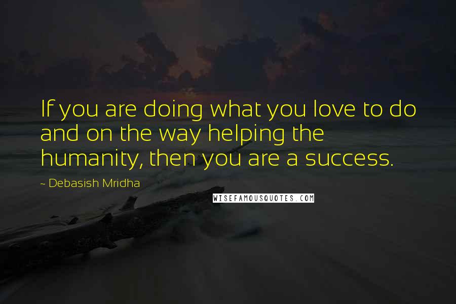 Debasish Mridha Quotes: If you are doing what you love to do and on the way helping the humanity, then you are a success.